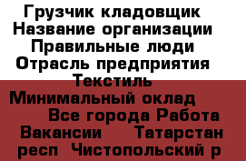 Грузчик-кладовщик › Название организации ­ Правильные люди › Отрасль предприятия ­ Текстиль › Минимальный оклад ­ 26 000 - Все города Работа » Вакансии   . Татарстан респ.,Чистопольский р-н